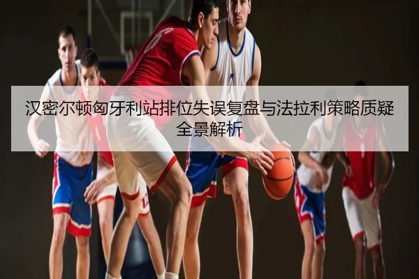 汉密尔顿匈牙利站排位失误复盘与法拉利策略质疑全景解析
