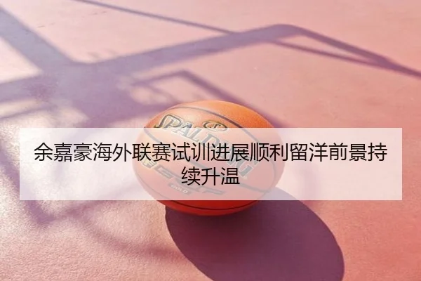 余嘉豪海外联赛试训进展顺利留洋前景持续升温