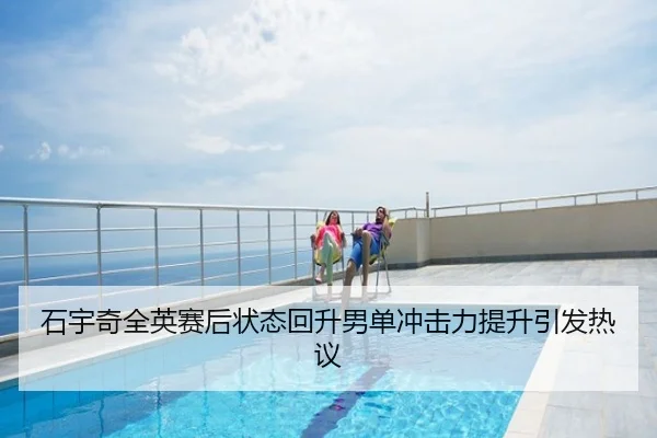 石宇奇全英赛后状态回升男单冲击力提升引发热议