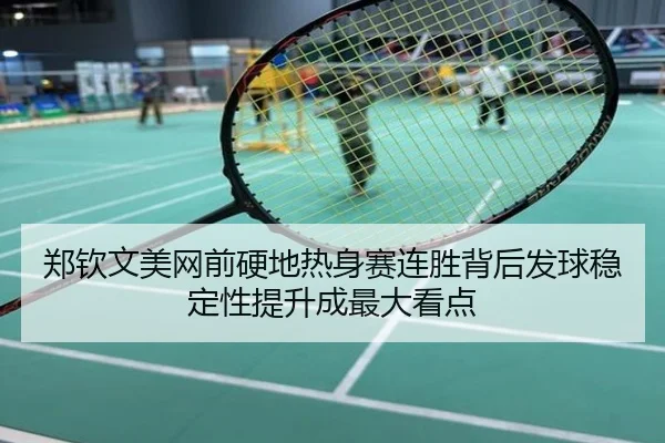 郑钦文美网前硬地热身赛连胜背后发球稳定性提升成最大看点